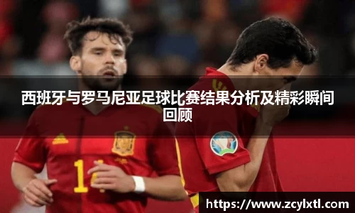 西班牙与罗马尼亚足球比赛结果分析及精彩瞬间回顾