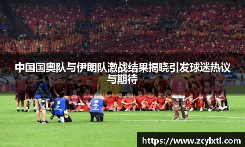 中国国奥队与伊朗队激战结果揭晓引发球迷热议与期待