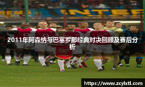 2011年阿森纳与巴塞罗那经典对决回顾及赛后分析