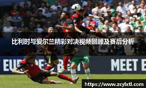 比利时与爱尔兰精彩对决视频回顾及赛后分析