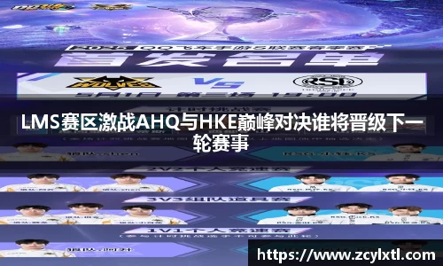 LMS赛区激战AHQ与HKE巅峰对决谁将晋级下一轮赛事