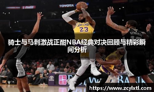 骑士与马刺激战正酣NBA经典对决回顾与精彩瞬间分析