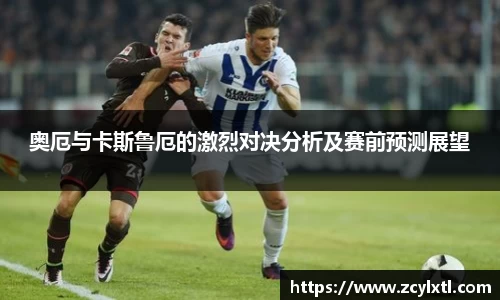 奥厄与卡斯鲁厄的激烈对决分析及赛前预测展望
