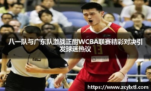 八一队与广东队激战正酣WCBA联赛精彩对决引发球迷热议