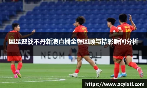 国足迎战不丹新浪直播全程回顾与精彩瞬间分析