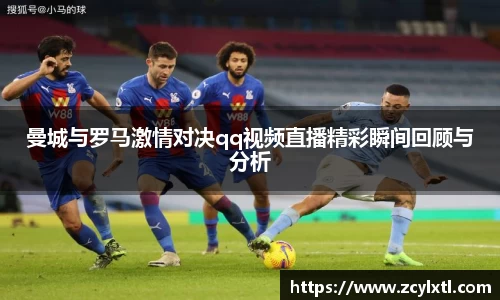 曼城与罗马激情对决qq视频直播精彩瞬间回顾与分析