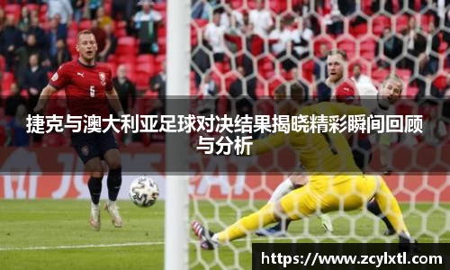 捷克与澳大利亚足球对决结果揭晓精彩瞬间回顾与分析
